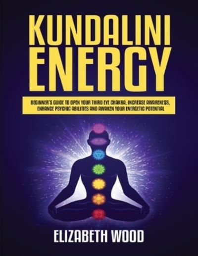 Kundalini Energy: Beginner's Guide to Open Your Third Eye Chakra, Increase Awareness, Enhance Psychic Abilities and Awaken Your Energetic Potential - Elizabeth Wood - Kirjat - Independently Published - 9798586410498 - perjantai 25. joulukuuta 2020