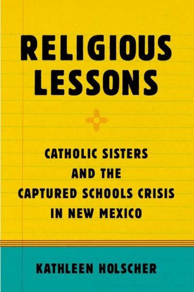 Cover for Holscher, Kathleen (Assistant Professor of Theology and Religious Studies, Assistant Professor of Theology and Religious Studies, Villanova University, Villanova, PA) · Religious Lessons: Catholic Sisters and the Captured Schools Crisis in New Mexico (Paperback Book) (2016)