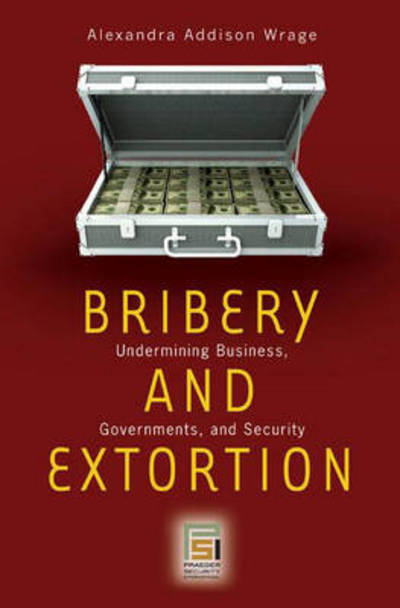 Cover for Alexandra Addison Wrage · Bribery and Extortion: Undermining Business, Governments, and Security - Praeger Security International (Hardcover Book) (2007)