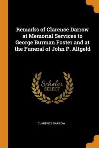 Remarks of Clarence Darrow at Memorial Services to George Burman Foster and at the Funeral of John P. Altgeld - Clarence Darrow - Books - Franklin Classics Trade Press - 9780344692499 - November 4, 2018