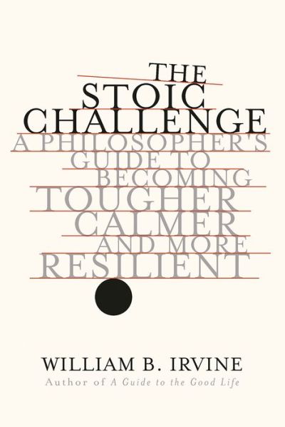 Cover for Irvine, William B. (Wright State University) · The Stoic Challenge: A Philosopher's Guide to Becoming Tougher, Calmer, and More Resilient (Hardcover Book) (2019)