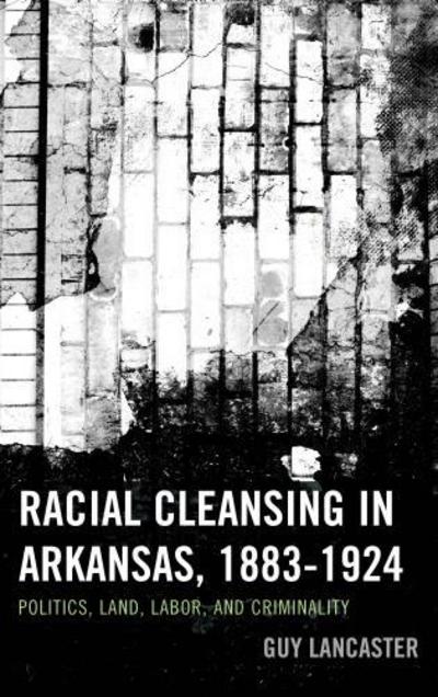 Cover for Guy Lancaster · Racial Cleansing in Arkansas, 1883–1924: Politics, Land, Labor, and Criminality - New Studies in Southern History (Paperback Book) (2016)