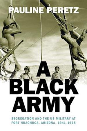 Cover for Peretz, Pauline (Universite Paris 8) · A Black Army: Segregation and the US Military at Fort Huachuca, Arizona, 1941–1945 - Military, War, and Society in Modern American History (Hardcover Book) (2025)