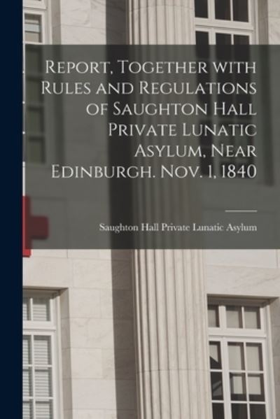 Cover for Saughton Hall Private Lunatic Asylum · Report, Together With Rules and Regulations of Saughton Hall Private Lunatic Asylum, Near Edinburgh. Nov. 1, 1840 (Paperback Book) (2021)