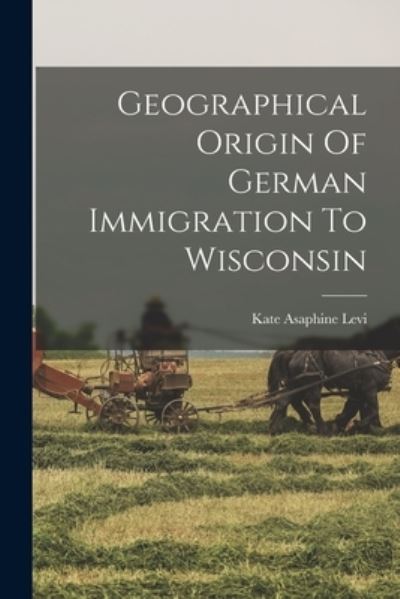 Cover for Kate Asaphine Levi · Geographical Origin of German Immigration to Wisconsin (Book) (2022)