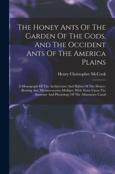 Honey Ants of the Garden of the Gods, and the Occident Ants of the America Plains - Henry Christopher McCook - Books - Creative Media Partners, LLC - 9781017834499 - October 27, 2022