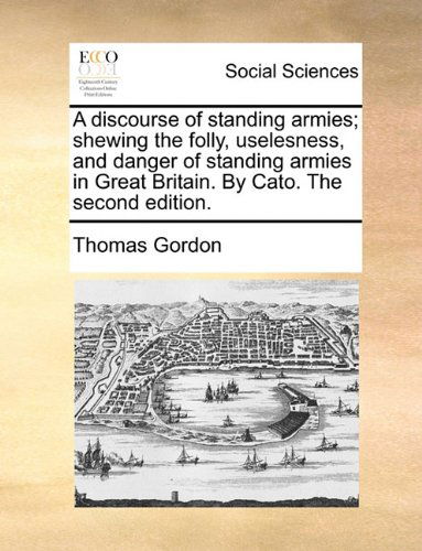 Cover for Thomas Gordon · A Discourse of Standing Armies; Shewing the Folly, Uselesness, and Danger of Standing Armies in Great Britain. by Cato. the Second Edition. (Paperback Book) (2010)