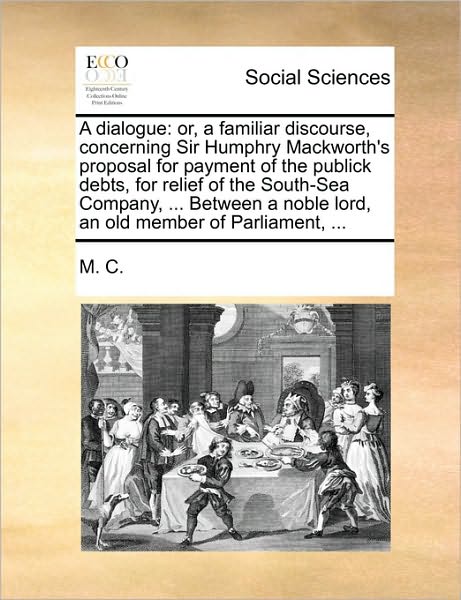 Cover for M C · A Dialogue: Or, a Familiar Discourse, Concerning Sir Humphry Mackworth's Proposal for Payment of the Publick Debts, for Relief of (Paperback Book) (2010)