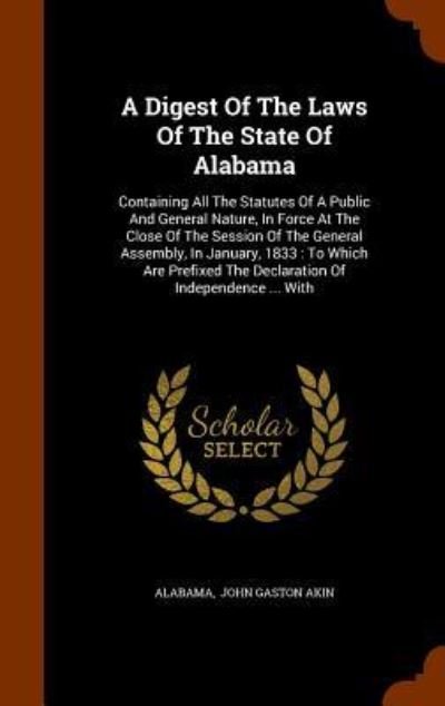 Cover for Alabama · A Digest Of The Laws Of The State Of Alabama Containing All The Statutes Of A Public And General Nature, In Force At The Close Of The Session Of The ... The Declaration Of Independence ... With (Hardcover bog) (2015)