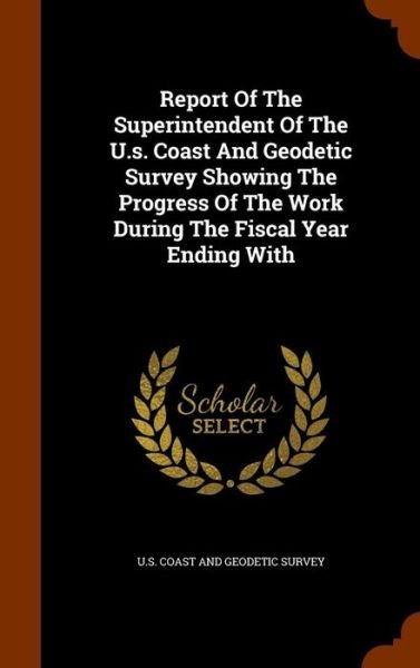 Cover for U S Coast and Geodetic Survey · Report of the Superintendent of the U.S. Coast and Geodetic Survey Showing the Progress of the Work During the Fiscal Year Ending with (Hardcover Book) (2015)