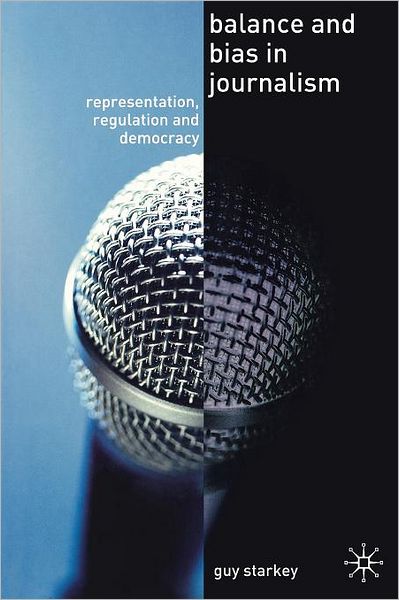 Balance and Bias in Journalism: Representation, Regulation and Democracy - Guy Starkey - Books - Bloomsbury Publishing PLC - 9781403992499 - October 6, 2006