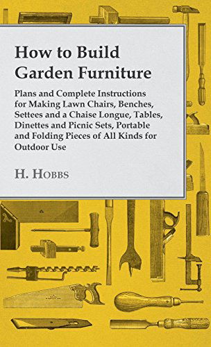 How to Build Garden Furniture - Plans and Complete Instructions for Making Lawn Chairs, Benches, Settees and a Chaise Longue, Tables, Dinettes and Pic - H. Hobbs - Books - Forbes Press - 9781445514499 - July 27, 2010