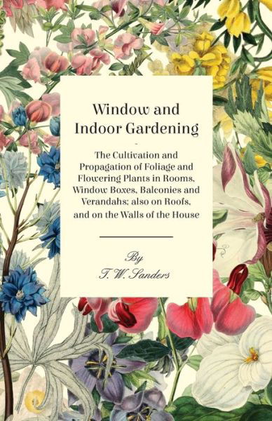 Cover for T. W. Sanders · Window and Indoor Gardening - The Cultivation and Propagation of Foliage and Flowering Plants in Rooms, Window Boxes, Balconies and Verandahs; Also on Roofs, and on the Walls of the House (Paperback Book) (2013)