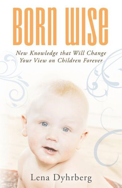 Born Wise: New Knowledge That Will Change Your View on Children Forever - Lena Dyhrberg - Books - Balboa Press - 9781452514499 - June 2, 2014