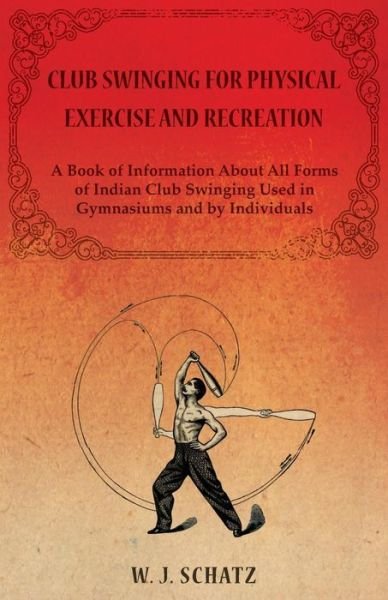 Club Swinging for Physical Exercise and Recreation - a Book of Information About All Forms of Indian Club Swinging Used in Gymnasiums and by Individuals - W. J. Schatz - Bøger - Macha Press - 9781473320499 - 20. oktober 2014