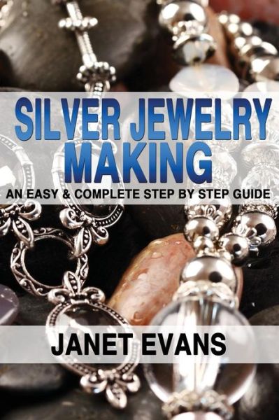 Silver Jewelry Making: an Easy & Complete Step by Step Guide - Janet Evans - Books - Createspace - 9781482355499 - February 6, 2013