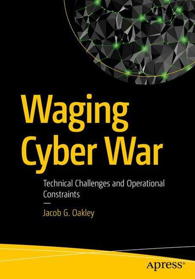 Cover for Jacob G. Oakley · Waging Cyber War: Technical Challenges and Operational Constraints (Paperback Book) [1st edition] (2019)