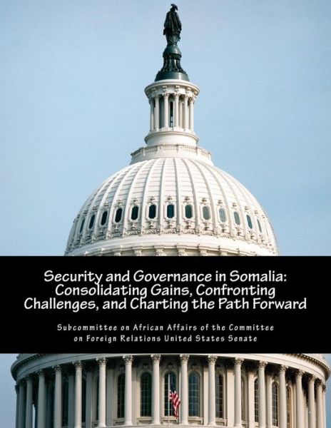 Cover for Subcommittee on African Affairs of the C · Security and Governance in Somalia: Consolidating Gains, Confronting Challenges, and Charting the Path Forward (Paperback Book) (2014)