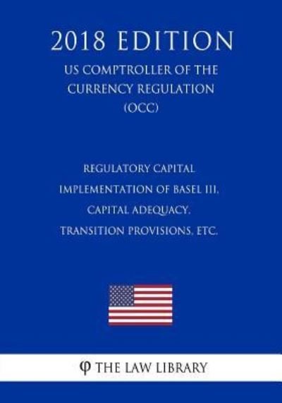 Cover for The Law Library · Regulatory Capital - Implementation of Basel III, Capital Adequacy, Transition Provisions, etc. (US Comptroller of the Currency Regulation) (OCC) (2018 Edition) (Taschenbuch) (2018)