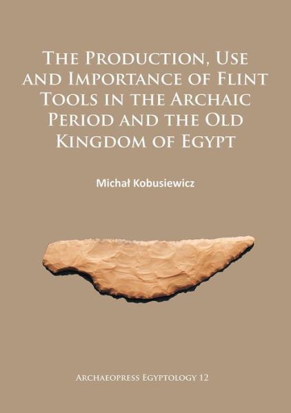 Cover for Michal Kobusiewicz · The Production, Use and Importance of Flint Tools in the Archaic Period and the Old Kingdom in Egypt - Archaeopress Egyptology (Paperback Book) (2016)