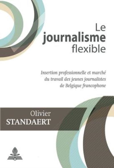 Cover for Olivier Standaert · Le Journalisme Flexible: Insertion Professionnelle Et Marche Du Travail Des Jeunes Journalistes de Belgique Francophone (Taschenbuch) (2016)