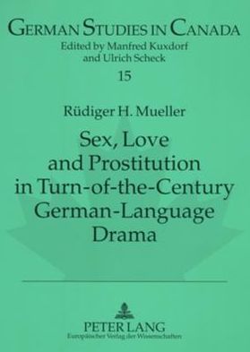 Cover for Ruediger H. Mueller · Sex, Love and Prostitution in Turn-of-the-century German-language Drama: A Schnitzler's Reigen, F. Wedekind's Die Buechse Der Pandora: Eine Monstretragoedie, and L. Thoma's Moral and Magdalena - German Studies in Canada (Paperback Book) (2005)