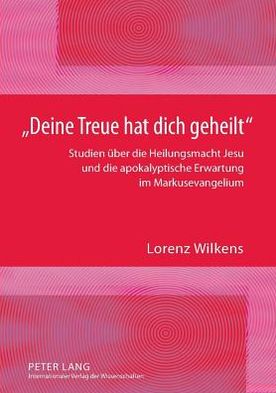 Cover for Lorenz Wilkens · Deine Treue Hat Dich Geheilt: Studien Ueber Die Heilungsmacht Jesu Und Die Apokalyptische Erwartung Im Markusevangelium (Paperback Book) [German edition] (2011)