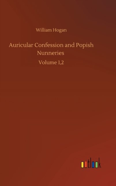 Cover for William Hogan · Auricular Confession and Popish Nunneries: Volume 1,2 (Hardcover Book) (2020)