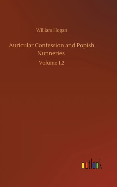 Auricular Confession and Popish Nunneries: Volume 1,2 - William Hogan - Books - Outlook Verlag - 9783752384499 - July 31, 2020