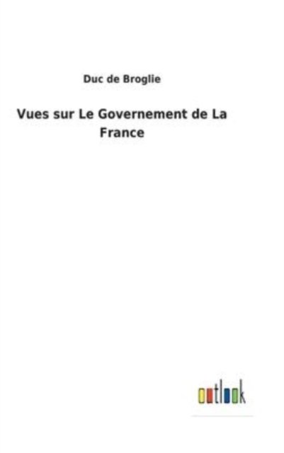 Cover for Duc De Broglie · Vues sur Le Governement de La France (Innbunden bok) (2022)