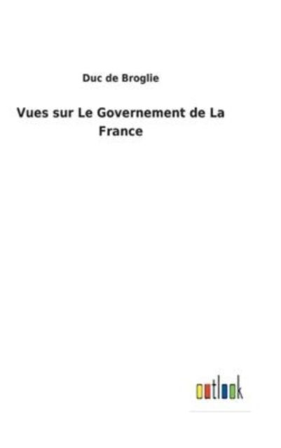 Vues sur Le Governement de La France - Duc De Broglie - Książki - Outlook Verlag - 9783752470499 - 1 lutego 2022