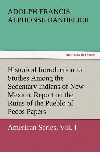 Cover for Adolph Francis Alphonse Bandelier · Historical Introduction to Studies Among the Sedentary Indians of New Mexico, Report on the Ruins of the Pueblo of Pecos Papers of the Archæological ... American Series, Vol. I (Tredition Classics) (Paperback Book) (2012)