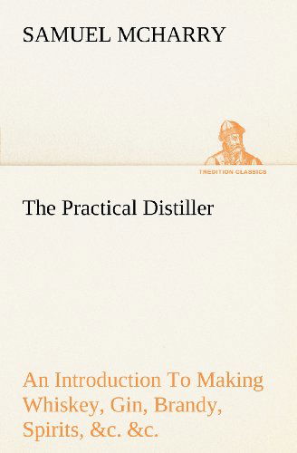 The Practical Distiller an Introduction to Making Whiskey, Gin, Brandy, Spirits, &c. &c. of Better Quality, and in Larger Quantities, Than Produced by ... of the United States (Tredition Classics) - Samuel Mcharry - Livros - tredition - 9783849149499 - 29 de novembro de 2012