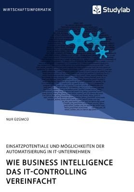 Cover for Nur UEzumcu · Wie Business Intelligence das IT-Controlling vereinfacht. Einsatzpotentiale und Moeglichkeiten der Automatisierung in IT-Unternehmen (Paperback Book) (2020)