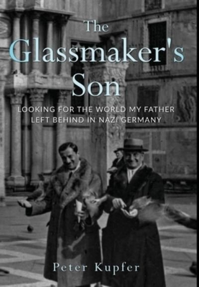 Cover for Peter Kupfer · The Glassmaker’s Son: Looking for the World my Father left behind in Nazi Germany - Holocaust Survivor True Stories WWII (Innbunden bok) (2022)