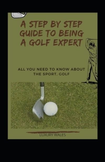 Cover for Luxury Wales · A Step By Step Guide To Being A Golf Expert: All You Need To Know About The Sport, Golf (Paperback Book) (2022)