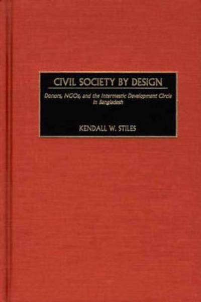 Cover for Kendall Stiles · Civil Society by Design: Donors, NGOs, and the Intermestic Development Circle in Bangladesh (Hardcover Book) (2002)