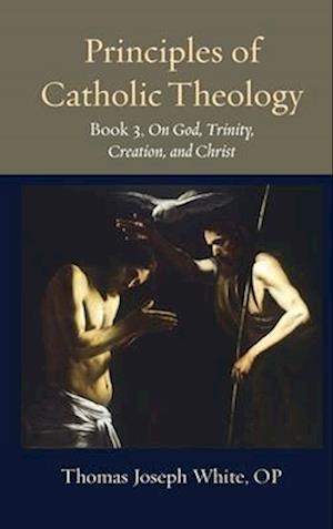 Cover for Thomas Joseph White · Principles of Catholic Theology, Book 3: On God, Trinity, Creation, and Christ - Thomistic Ressourcement Series (Hardcover Book) (2024)