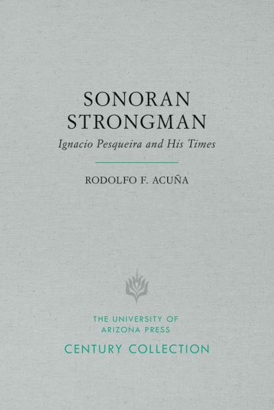 Cover for Rodolfo F. Acuna · Sonoran Strongman: Ignacio Pesqueira and His Times - Century Collection (Paperback Book) (2016)