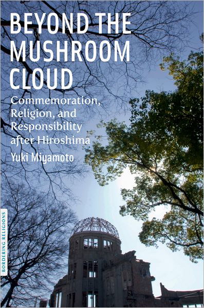 Cover for Yuki Miyamoto · Beyond the Mushroom Cloud: Commemoration, Religion, and Responsibility after Hiroshima - Bordering Religions: Concepts, Conflicts, and Conversations (Gebundenes Buch) (2011)