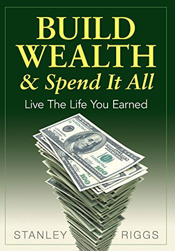 Cover for Stanley Arthur Riggs · Build Wealth &amp; Spend It All: Live the Life You Earned (Inbunden Bok) (2014)