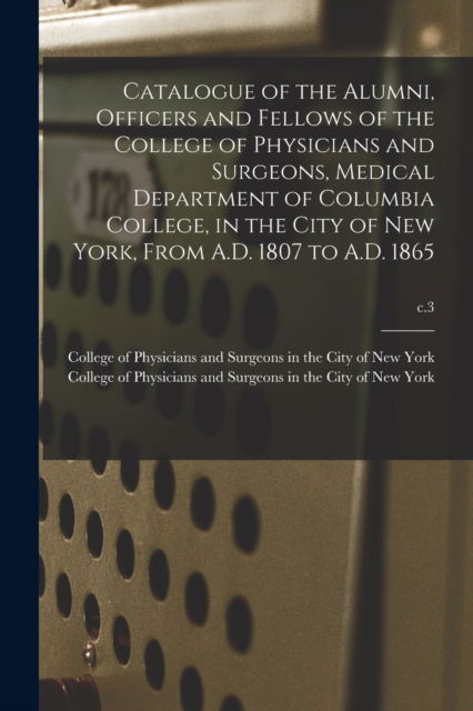 Cover for College of Physicians and Surgeons in · Catalogue of the Alumni, Officers and Fellows of the College of Physicians and Surgeons, Medical Department of Columbia College, in the City of New York, From A.D. 1807 to A.D. 1865; c.3 (Paperback Book) (2021)