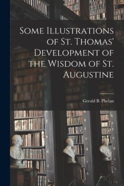 Cover for Gerald B (Gerald Bernard) 1 Phelan · Some Illustrations of St. Thomas' Development of the Wisdom of St. Augustine (Paperback Book) (2021)