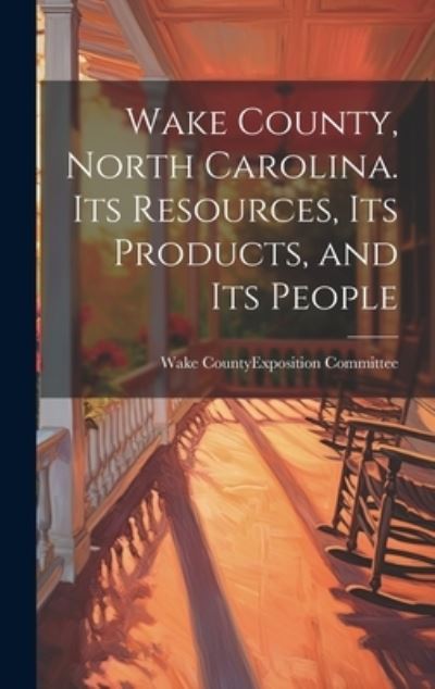 Cover for Wake County (N C ) Exposition Commit · Wake County, North Carolina. Its Resources, Its Products, and Its People (Book) (2023)