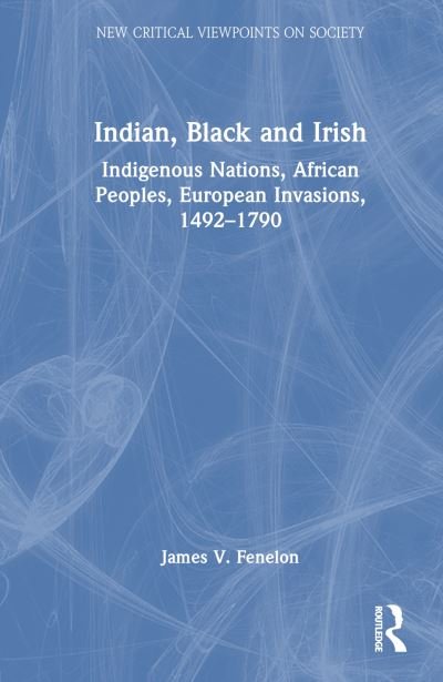Cover for Fenelon, James V. (California State University, USA) · Indian, Black and Irish: Indigenous Nations, African Peoples, European Invasions, 1492-1790 - New Critical Viewpoints on Society (Hardcover bog) (2023)