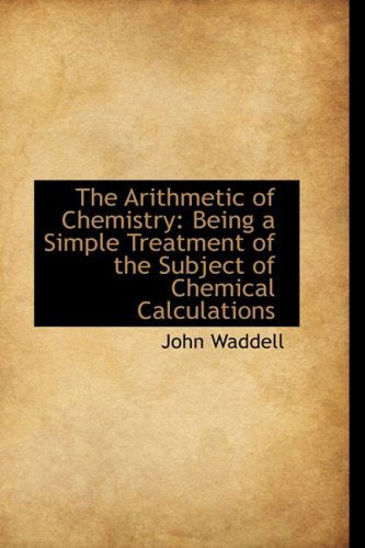 The Arithmetic of Chemistry: Being a Simple Treatment of the Subject of Chemical Calculations - John Waddell - Books - BiblioLife - 9781103547500 - March 10, 2009