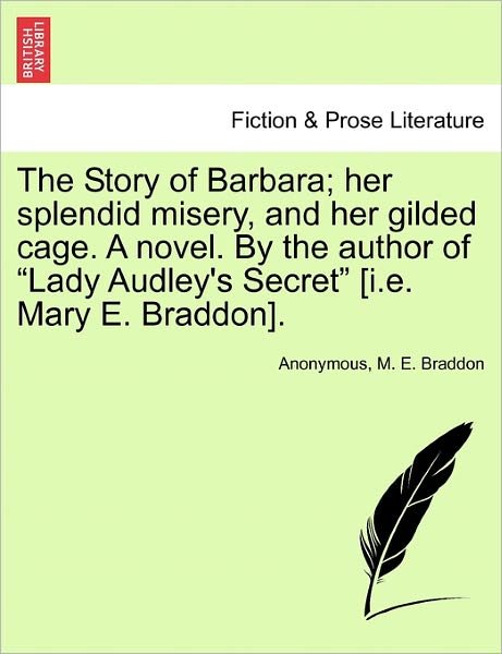 The Story of Barbara; Her Splendid Misery, and Her Gilded Cage. a Novel. by the Author of "Lady Audley's Secret" [i.e. Mary E. Braddon]. - M. E. Braddon - Books - British Library, Historical Print Editio - 9781240901500 - January 10, 2011