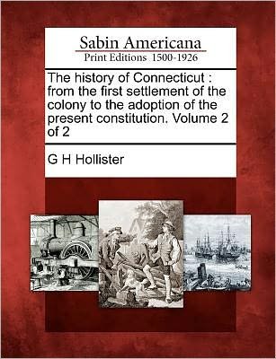 The History of Connecticut: from the First Settlement of the Colony to the Adoption of the Present Constitution. Volume 2 of 2 - G H Hollister - Books - Gale Ecco, Sabin Americana - 9781275677500 - February 22, 2012