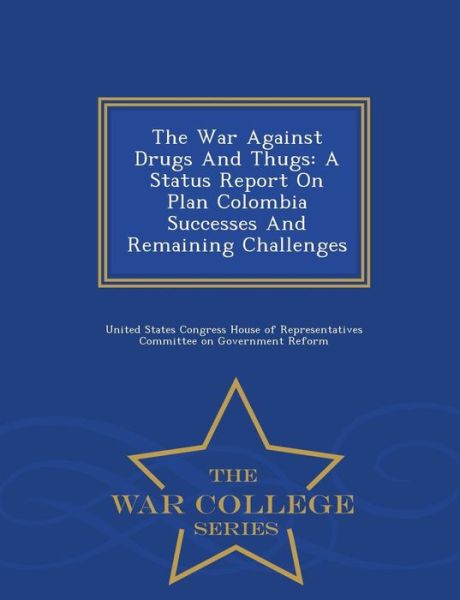 The War Against Drugs and Thugs: a Status Report on Plan Colombia Successes and Remaining Challenges - War College Series - United States Congress House of Represen - Books - War College Series - 9781298009500 - February 14, 2015