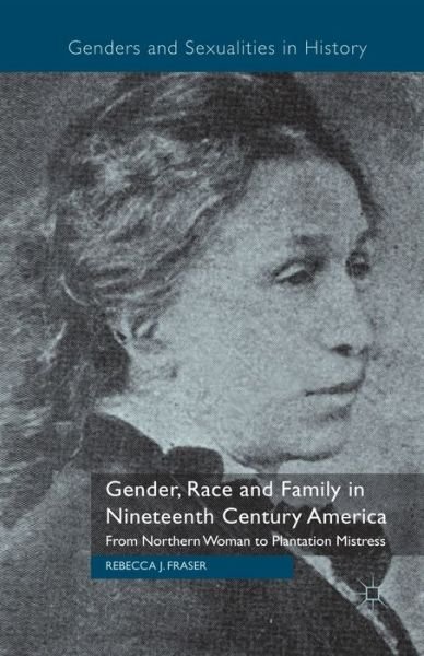 Cover for Rebecca Fraser · Gender, Race and Family in Nineteenth Century America: From Northern Woman to Plantation Mistress - Genders and Sexualities in History (Paperback Book) [1st ed. 2013 edition] (2013)
